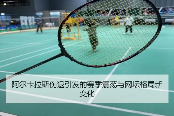 阿尔卡拉斯伤退引发的赛季震荡与网坛格局新变化