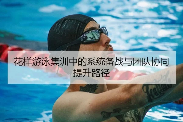 花样游泳集训中的系统备战与团队协同提升路径