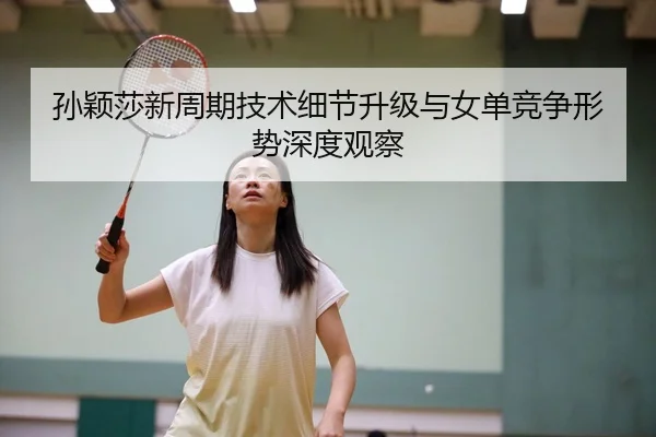 孙颖莎新周期技术细节升级与女单竞争形势深度观察
