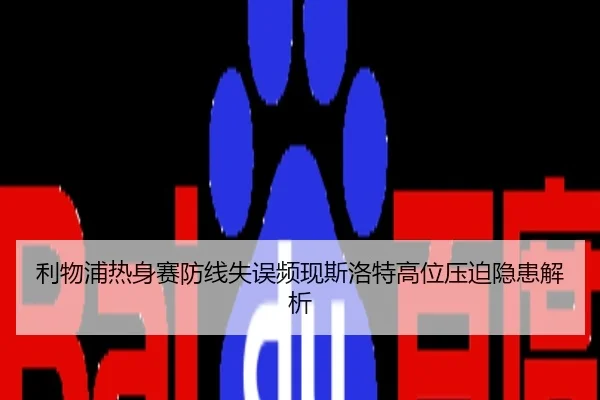 利物浦热身赛防线失误频现斯洛特高位压迫隐患解析