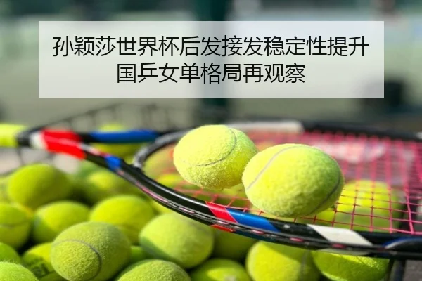 孙颖莎世界杯后发接发稳定性提升 国乒女单格局再观察