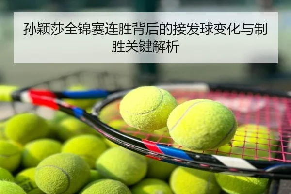 孙颖莎全锦赛连胜背后的接发球变化与制胜关键解析